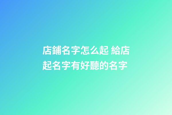 店鋪名字怎么起 給店起名字有好聽的名字-第1張-店鋪起名-玄機派